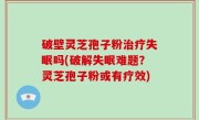 破壁灵芝孢子粉治疗失眠吗(破解失眠难题？灵芝孢子粉或有疗效)