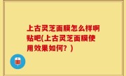 上古灵芝面膜怎么样啊贴吧(上古灵芝面膜使用效果如何？)