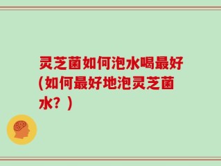 灵芝菌如何泡水喝最好(如何最好地泡灵芝菌水？)