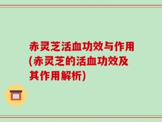 赤灵芝活血功效与作用(赤灵芝的活血功效及其作用解析)