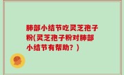 肺部小结节吃灵芝孢子粉(灵芝孢子粉对肺部小结节有帮助？)