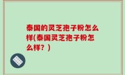 泰国的灵芝孢子粉怎么样(泰国灵芝孢子粉怎么样？)