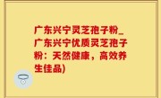 广东兴宁灵芝孢子粉_广东兴宁优质灵芝孢子粉：天然健康，高效养生佳品)