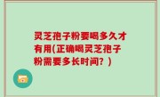 灵芝孢子粉要喝多久才有用(正确喝灵芝孢子粉需要多长时间？)