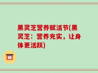 黑灵芝营养赋活节(黑灵芝：营养充实，让身体更活跃)