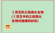 艼灵芝的三萜类化合物(艼灵芝中的三萜类化合物对健康的好处)