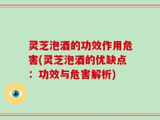 灵芝泡酒的功效作用危害(灵芝泡酒的优缺点：功效与危害解析)