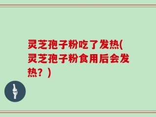 灵芝孢子粉吃了发热(灵芝孢子粉食用后会发热？)