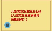 九圣灵芝洗发液怎么样(九圣灵芝洗发液使用效果如何？)