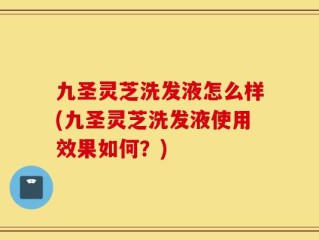 九圣灵芝洗发液怎么样(九圣灵芝洗发液使用效果如何？)