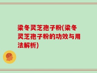 梁冬灵芝孢子粉(梁冬灵芝孢子粉的功效与用法解析)