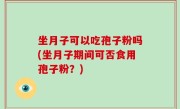 坐月子可以吃孢子粉吗(坐月子期间可否食用孢子粉？)