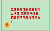 灵芝孢子油软胶囊有什么功效(灵芝孢子油软胶囊的功效及作用简介)
