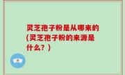 灵芝孢子粉是从哪来的(灵芝孢子粉的来源是什么？)