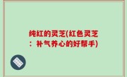 纯红的灵芝(红色灵芝：补气养心的好帮手)
