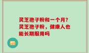 灵芝孢子粉和一个月？灵芝孢子粉，健康人也能长期服用吗