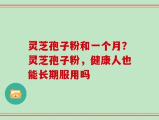 灵芝孢子粉和一个月？灵芝孢子粉，健康人也能长期服用吗