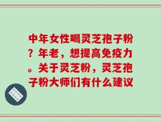 中年女性喝灵芝孢子粉？年老，想提高免疫力。关于灵芝粉，灵芝孢子粉大师们有什么建议