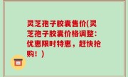 灵芝孢子胶囊售价(灵芝孢子胶囊价格调整：优惠限时特惠，赶快抢购！)