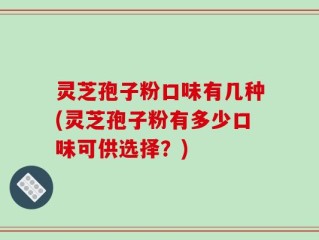 灵芝孢子粉口味有几种(灵芝孢子粉有多少口味可供选择？)