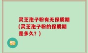 灵芝孢子粉有无保质期(灵芝孢子粉的保质期是多久？)