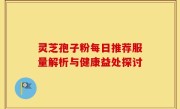 灵芝孢子粉每日推荐服量解析与健康益处探讨