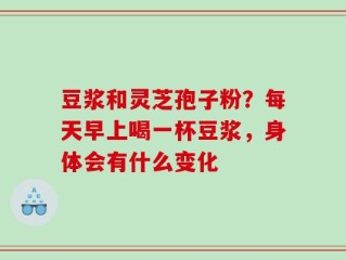 豆浆和灵芝孢子粉？每天早上喝一杯豆浆，身体会有什么变化