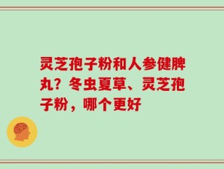 灵芝孢子粉和人参健脾丸？冬虫夏草、灵芝孢子粉，哪个更好