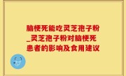 脑梗死能吃灵芝孢子粉_灵芝孢子粉对脑梗死患者的影响及食用建议