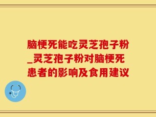 脑梗死能吃灵芝孢子粉_灵芝孢子粉对脑梗死患者的影响及食用建议
