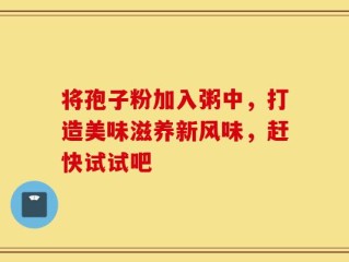 将孢子粉加入粥中，打造美味滋养新风味，赶快试试吧
