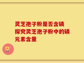 灵芝孢子粉是否含磷 探究灵芝孢子粉中的磷元素含量