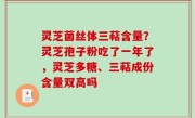 灵芝菌丝体三萜含量？灵芝孢子粉吃了一年了，灵芝多糖、三萜成份含量双高吗