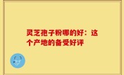 灵芝孢子粉哪的好：这个产地的备受好评