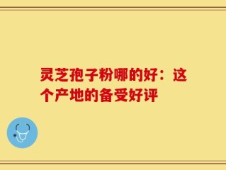 灵芝孢子粉哪的好：这个产地的备受好评
