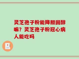 灵芝孢子粉能降胆固醇嘛？灵芝孢子粉冠心病人能吃吗
