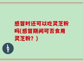 感冒时还可以吃灵芝粉吗(感冒期间可否食用灵芝粉？)