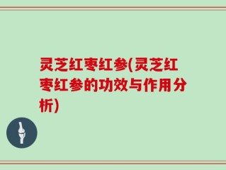 灵芝红枣红参(灵芝红枣红参的功效与作用分析)