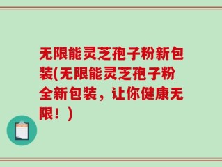 无限能灵芝孢子粉新包装(无限能灵芝孢子粉全新包装，让你健康无限！)