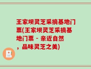 王家坝灵芝采摘基地门票(王家坝灵芝采摘基地门票 - 亲近自然，品味灵芝之美)