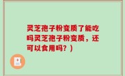 灵芝孢子粉变质了能吃吗灵芝孢子粉变质，还可以食用吗？)