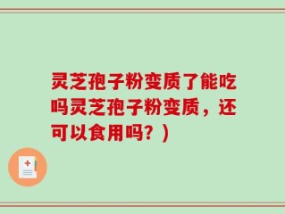 灵芝孢子粉变质了能吃吗灵芝孢子粉变质，还可以食用吗？)