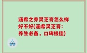 涵希之养灵芝膏怎么样好不好(涵希灵芝膏：养生必备，口碑极佳)