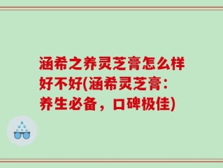 涵希之养灵芝膏怎么样好不好(涵希灵芝膏：养生必备，口碑极佳)