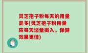 灵芝孢子粉每天的用量是多(灵芝孢子粉用量应每天适量摄入，保健效果更佳)