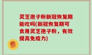灵芝孢子粉新冠恢复期能吃吗(新冠恢复期可食用灵芝孢子粉，有效提高免疫力)