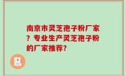 南京市灵芝孢子粉厂家？专业生产灵芝孢子粉的厂家推荐？