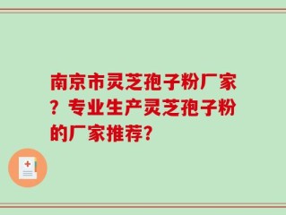 南京市灵芝孢子粉厂家？专业生产灵芝孢子粉的厂家推荐？