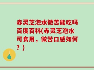 赤灵芝泡水微苦能吃吗百度百科(赤灵芝泡水可食用，微苦口感如何？)