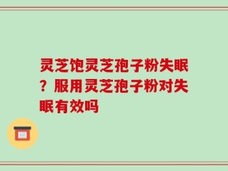 灵芝饱灵芝孢子粉失眠？服用灵芝孢子粉对失眠有效吗